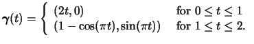 $ \boldsymbol{\gamma}(t) = \left\{
\begin{array}{ll}
(2t,0)&\mbox{ for }0 \leq t...
...\ (1-\cos(\pi t), \sin(\pi
t))&\mbox{ for } 1 \leq t \leq 2.
\end{array}\right.$