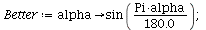 `assign`(Better, proc (alpha) options operator, arrow; sin(`/`(`*`(Pi, `*`(alpha)), `*`(180.0))) end proc); 1